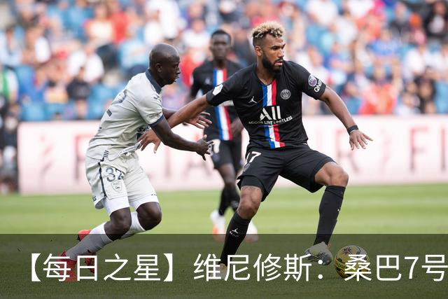 【每日之星】维尼修斯：桑巴7号不止华丽更有坚韧 逆风起舞的勇敢者